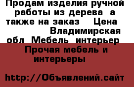 Продам изделия ручной работы из дерева, а также на заказ. › Цена ­ 1 500 000 - Владимирская обл. Мебель, интерьер » Прочая мебель и интерьеры   
